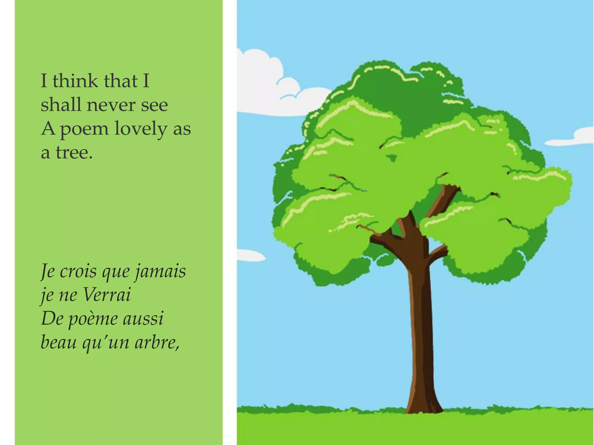 I think that I
shall never see
A poem lovely as
a tree.
Je crois que jamais
je ne Verrai
De poème aussi
beau qu’un arbre,