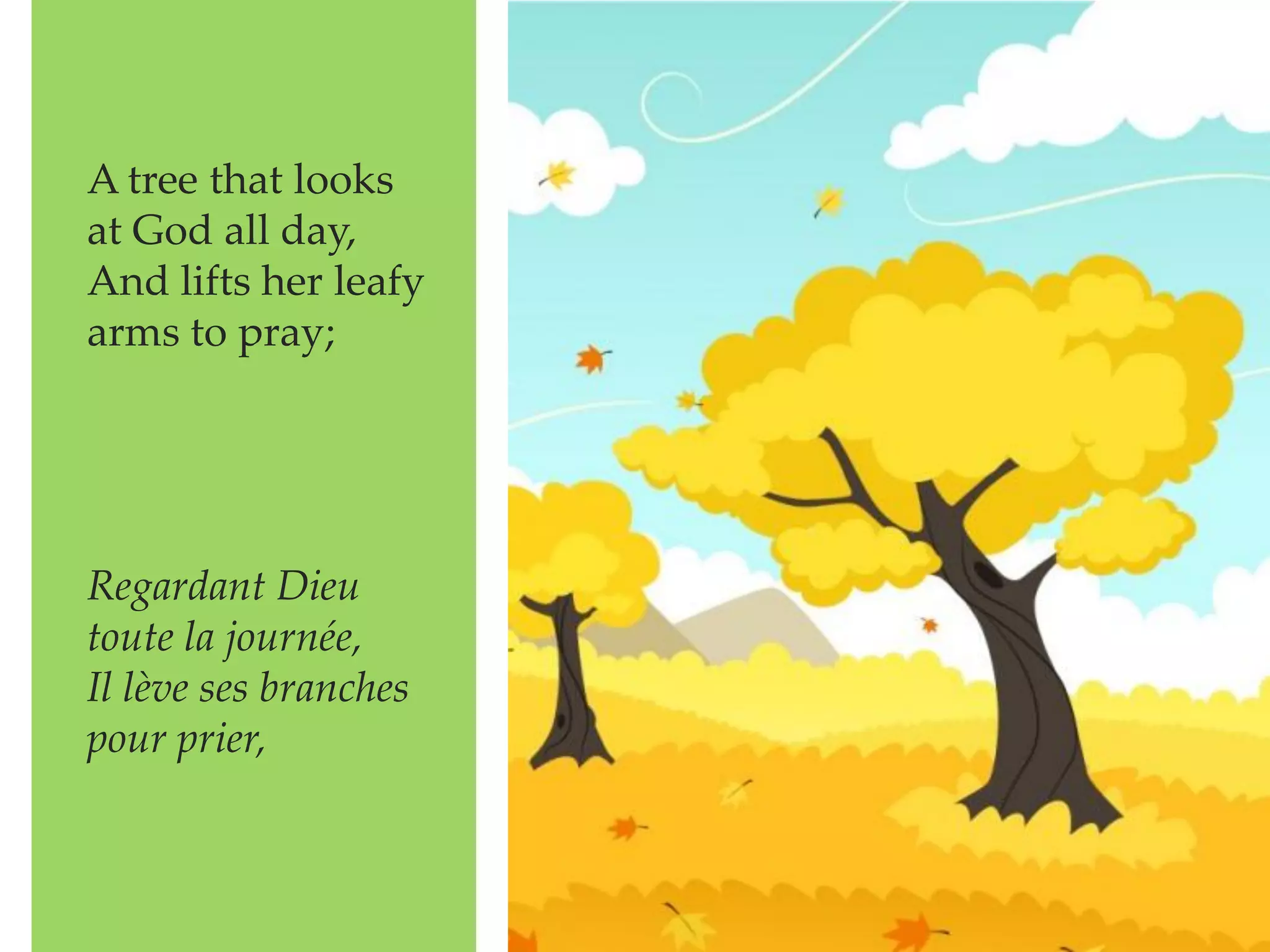 A tree that looks
at God all day,
And lifts her leafy
arms to pray;
Regardant Dieu
toute la journée,
Il lève ses branches
pour prier,