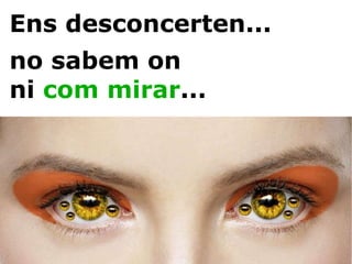 Ens desconcerten... no sabem on ni  com mirar ... 