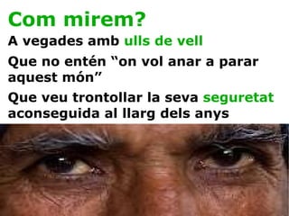 Com mirem? A vegades amb  ulls de   vell Que no entén “on vol anar a parar aquest món” Que veu trontollar la seva  seguretat  aconseguida al llarg dels anys 