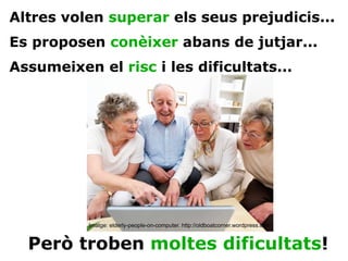 Altres volen  superar  els seus prejudicis... Es proposen  conèixer  abans de jutjar... Assumeixen el  risc  i les dificultats... Però troben  moltes dificultats ! Imatge: elderly-people-on-computer. http://oldboatcorner.wordpress.com 