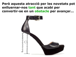 Però aquesta atracció per les novetats pot enlluernar-nos  tant  que acabi per convertir-se en un  obstacle  per avançar... 