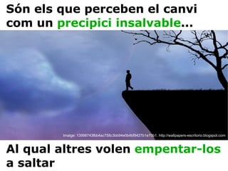 Són els que perceben el canvi com un  precipici insalvable ... Al qual altres volen  empentar-los  a saltar Imatge: 13998743fbb4ac758c3bb94e0b4bf9427b1e70b1. http://wallpapers-escritorio.blogspot.com 
