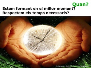 Quan? Imatge: palms-clock. http://www.clock-desktop.com Estem formant en el millor moment? Respectem els temps necessaris? 