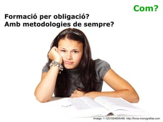 Com? Imatge: 1-1251554604ir6K. http://foros.monografias.com Formació per obligació? Amb metodologies de sempre? 
