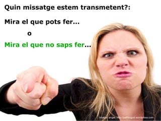 Imatge: anger. http://pathtogod.wordpress.com Quin missatge estem transmetent?: Mira el que pots fer... Mira el que no saps fer ... o 