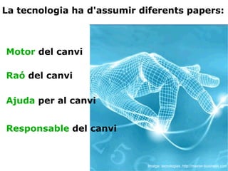 La tecnologia ha d'assumir diferents papers: Imatge: tecnologias. http://master-business.com Motor  del canvi Raó  del canvi Ajuda  per al canvi Responsable  del canvi 