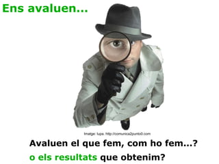 Ens avaluen... Avaluen el que fem, com ho fem...? Imatge: lupa. http://comunica2punto0.com o els resultats  que obtenim? 