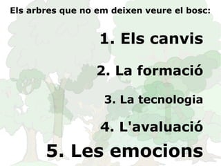 Els arbres que no em deixen veure el bosc: 1. Els canvis 2. La formació 3. La tecnologia 4. L'avaluació 5. Les emocions 