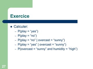 27
Exercice
 Calculer:
– P(play = “yes”)
– P(play = “no”)
– P(play = “no” | overcast = “sunny”)
– P(play = “yes” | overcast = “sunny”)
– P(overcast = “sunny” and humidity = “high”)
 
