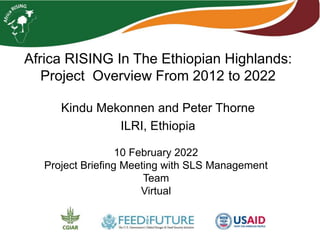 Africa RISING In The Ethiopian Highlands:
Project Overview From 2012 to 2022
Kindu Mekonnen and Peter Thorne
ILRI, Ethiopia
10 February 2022
Project Briefing Meeting with SLS Management
Team
Virtual
 