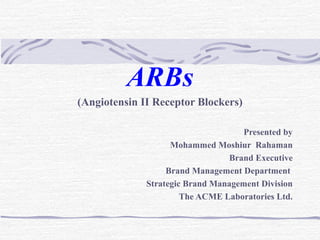 ARBs
(Angiotensin II Receptor Blockers)
Presented by
Mohammed Moshiur Rahaman
Brand Executive
Brand Management Department
Strategic Brand Management Division
The ACME Laboratories Ltd.

 