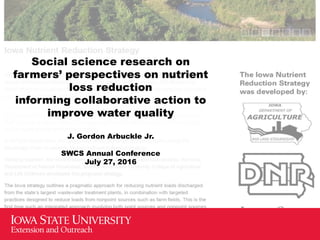 Social science research on
farmers’ perspectives on nutrient
loss reduction
informing collaborative action to
improve water quality
J. Gordon Arbuckle Jr.
SWCS Annual Conference
July 27, 2016
 