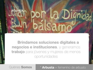 Quiénes Somos
www.arbusta.org
Brindamos soluciones digitales a
negocios e instituciones, y generamos
trabajo para jóvenes ...
