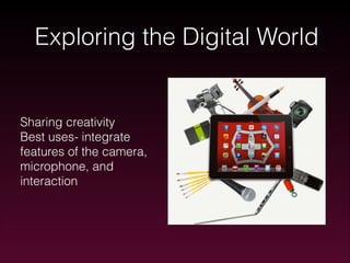 Exploring the Digital World

Sharing creativity
Best uses- integrate
features of the camera,
microphone, and
interaction

 
