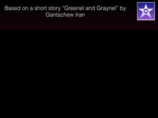 Based on a short story “Greenel and Graynel” by
Gantschew Iran

 