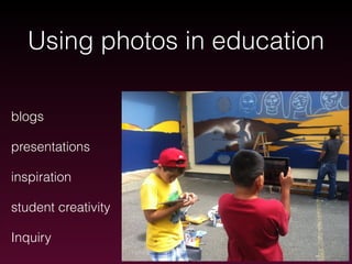 Using photos in education
blogs
presentations
inspiration
student creativity
Inquiry

 