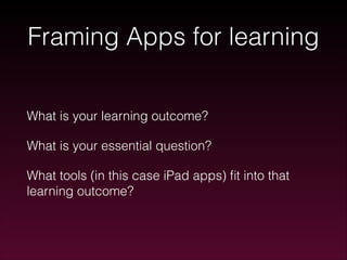 Framing Apps for learning
What is your learning outcome?
What is your essential question?
What tools (in this case iPad apps) ﬁt into that
learning outcome?

 