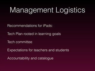 Management Logistics
Recommendations for iPads:
Tech Plan rooted in learning goals
Tech committee
Expectations for teachers and students
Accountability and catalogue

 
