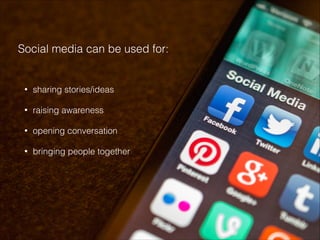 Social media can be used for:
!
•

sharing stories/ideas

•

raising awareness

•

opening conversation

•

bringing people together

 