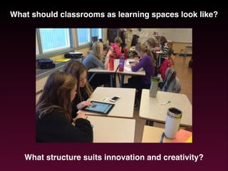 What should classrooms as learning spaces look like?!
!

What structure suits innovation and creativity?

 