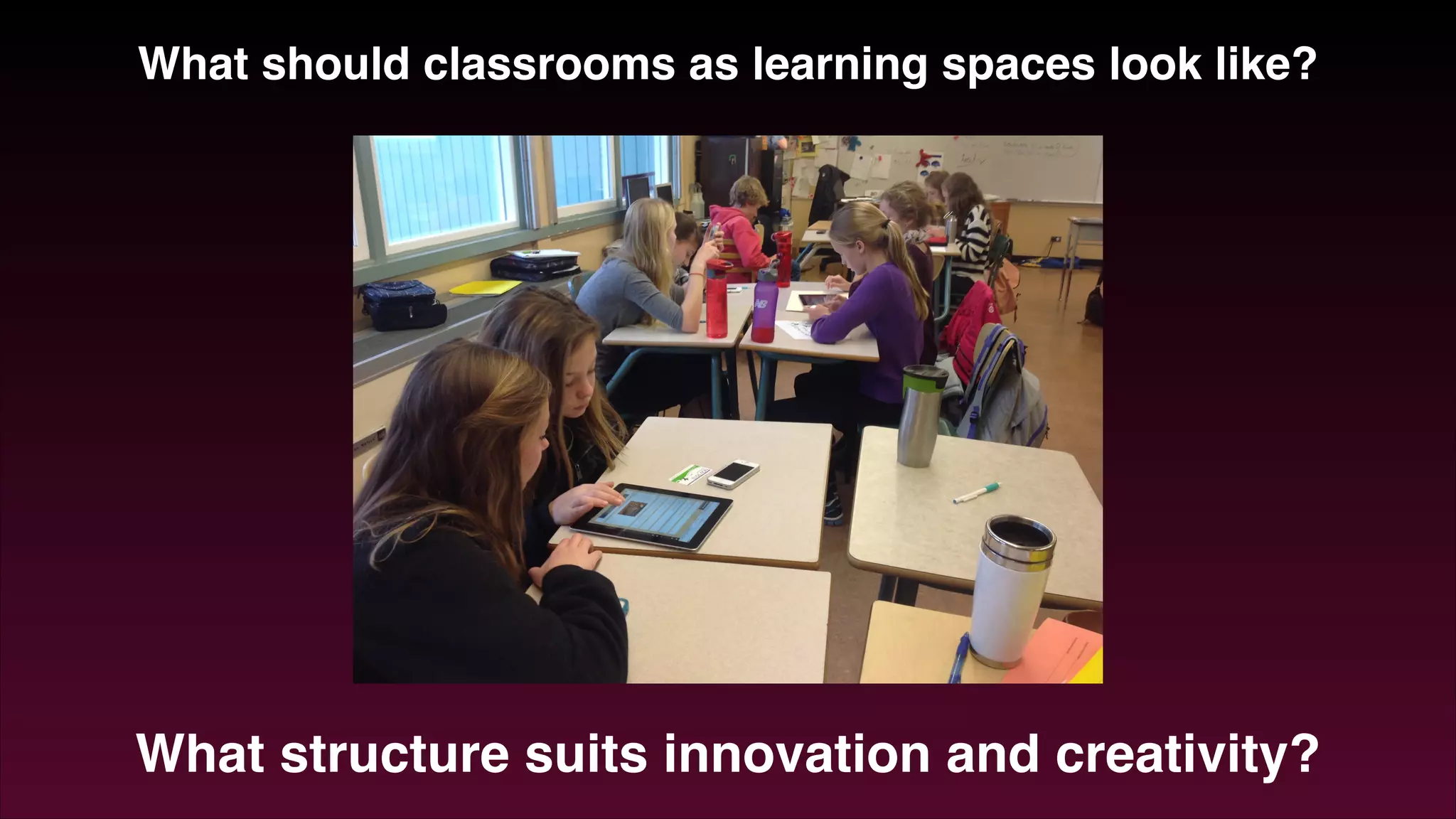 What should classrooms as learning spaces look like?
What structure suits innovation and creativity?
 