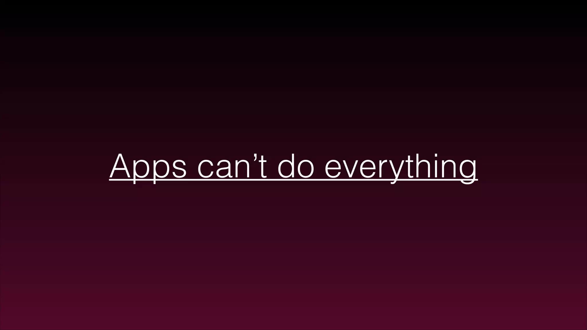 Apps can’t do everything
 