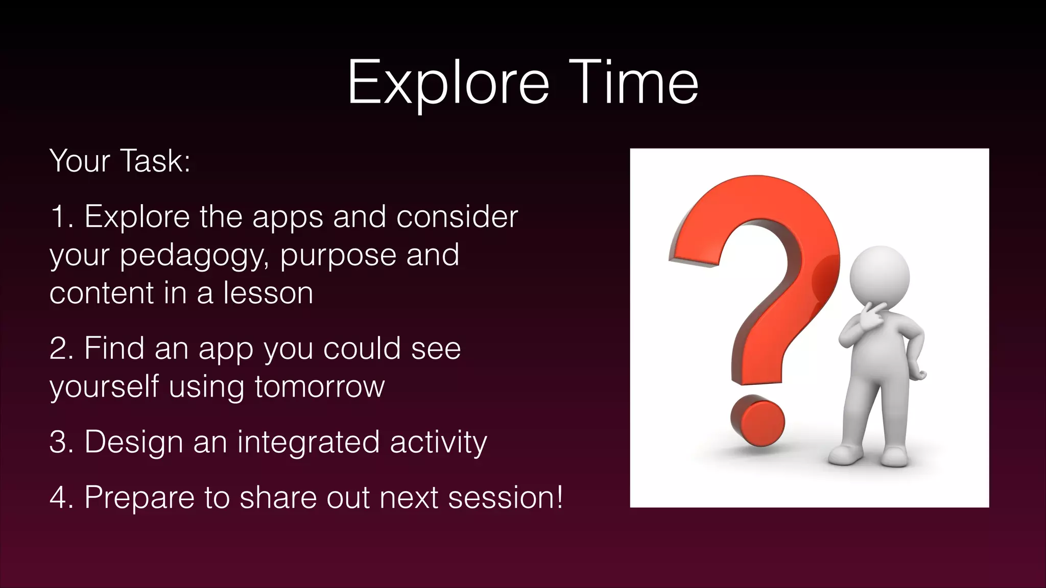 Explore Time
Your Task:
1. Explore the apps and consider
your pedagogy, purpose and
content in a lesson
2. Find an app you could see
yourself using tomorrow
3. Design an integrated activity
4. Prepare to share out next session!
 