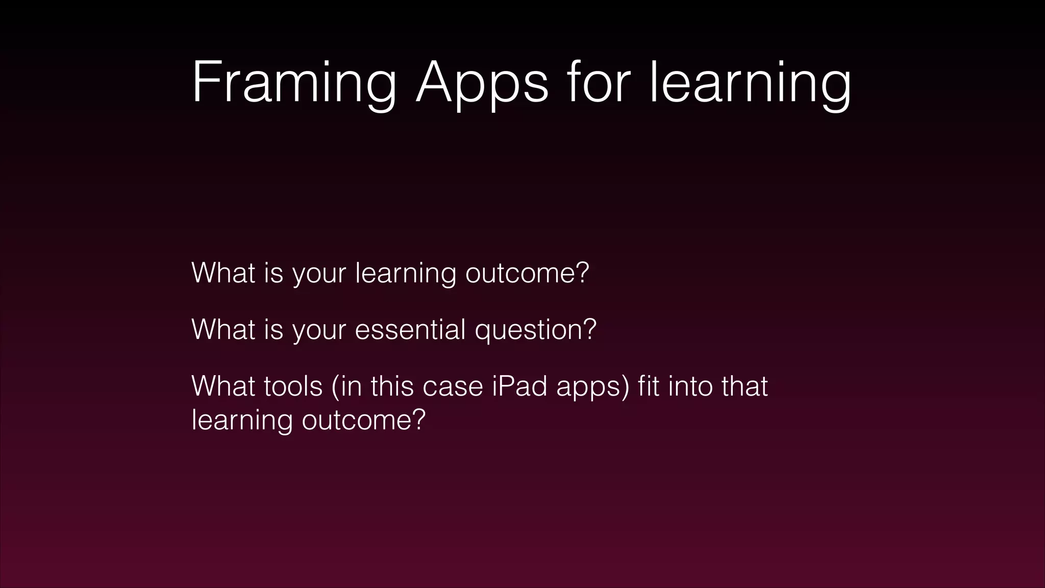 Framing Apps for learning
What is your learning outcome?
What is your essential question?
What tools (in this case iPad apps) ﬁt into that
learning outcome?
 