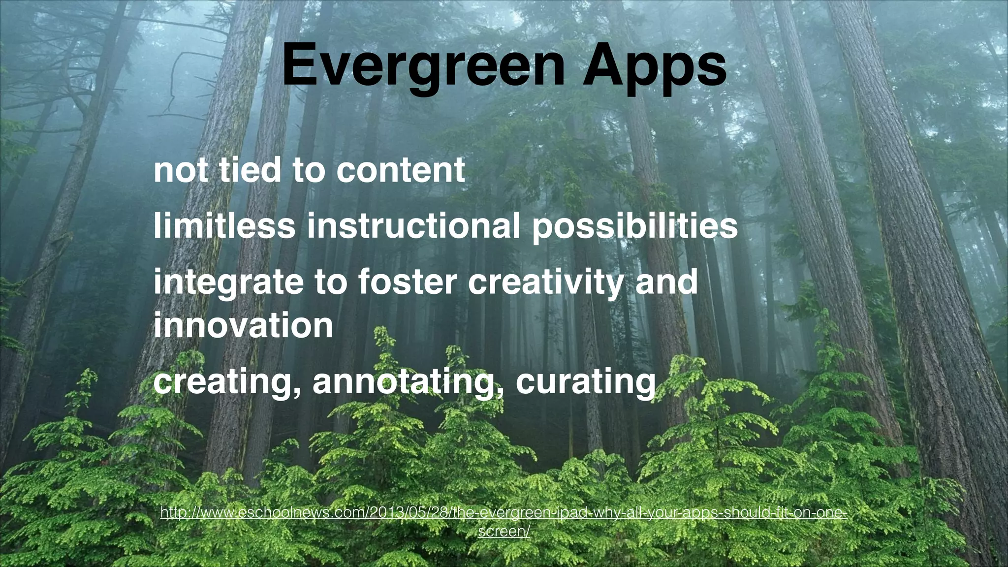 Evergreen Apps
not tied to content!
limitless instructional possibilities!
integrate to foster creativity and
innovation!
creating, annotating, curating!
http://www.eschoolnews.com/2013/05/28/the-evergreen-ipad-why-all-your-apps-should-ﬁt-on-one-
screen/
 