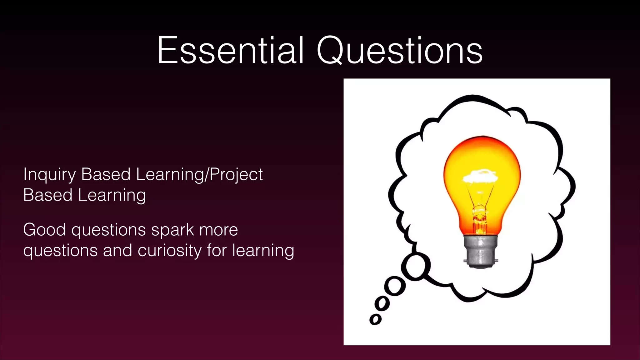 Essential Questions
Inquiry Based Learning/Project
Based Learning
Good questions spark more
questions and curiosity for learning
 