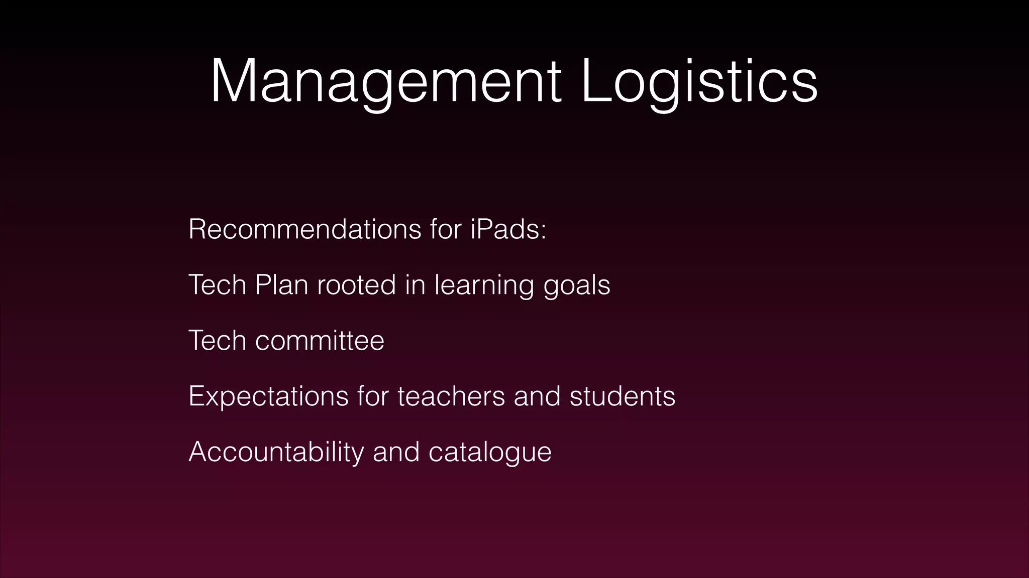 Management Logistics
Recommendations for iPads:
Tech Plan rooted in learning goals
Tech committee
Expectations for teachers and students
Accountability and catalogue
 