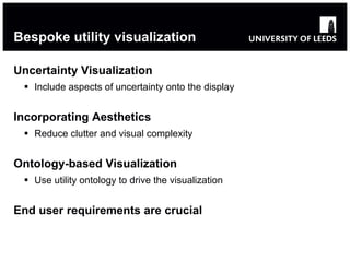 Bespoke utility visualization Uncertainty Visualization Include aspects of uncertainty onto the display Incorporating Aesthetics Reduce clutter and visual complexity Ontology-based Visualization Use utility ontology to drive the visualization End user requirements are crucial 