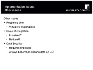 Implementation issues Other issues Other issues Response time Virtual vs. materialised Scale of integration Localised? National? Data Security Requires unpicking Always better than sharing data on CD! 