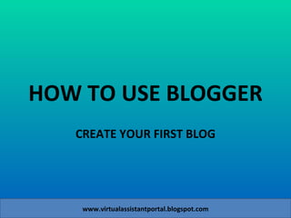 HOW TO USE BLOGGER CREATE YOUR FIRST BLOG www.virtualassistantportal.blogspot.com 