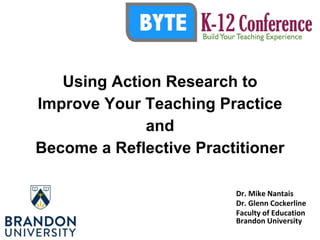Using Action Research to
Improve Your Teaching Practice
and
Become a Reflective Practitioner
Dr. Mike Nantais
Dr. Glenn Cockerline
Faculty of Education
Brandon University
 