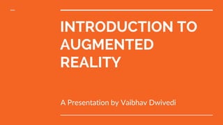INTRODUCTION TO
AUGMENTED
REALITY
A Presentation by Vaibhav Dwivedi
 