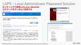 https://blogs.technet.microsoft.com/jpsecurity/2015/05/14/local-administrator-password-solution-laps/
キッティングで使用したLocal Adminの
パスワードをランダムに変更する
 