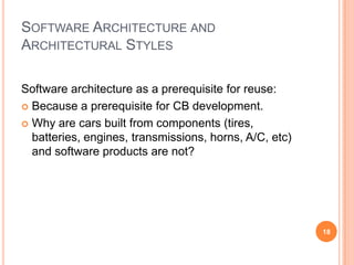 SOFTWARE ARCHITECTURE AND
ARCHITECTURAL STYLES

Software architecture as a prerequisite for reuse:
 Because a prerequisite for CB development.

 Why are cars built from components (tires,
  batteries, engines, transmissions, horns, A/C, etc)
  and software products are not?




                                                        18
 
