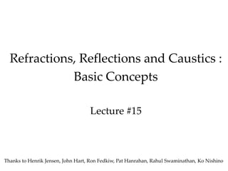 Refractions, Reflections and Caustics :
Basic Concepts
Lecture #15
Thanks to Henrik Jensen, John Hart, Ron Fedkiw, Pat Hanrahan, Rahul Swaminathan, Ko Nishino
 