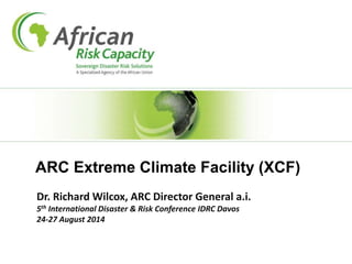 ARC Extreme Climate Facility (XCF)
Dr. Richard Wilcox, ARC Director General a.i.
5th International Disaster & Risk Conference IDRC Davos
24-27 August 2014
 