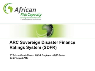 ARC Sovereign Disaster Finance 
Ratings System (SDFR) 
5th International Disaster & Risk Conference IDRC Davos 
24-27 August 2014 
 