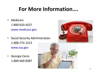 For More Information…. Medicare  1-800-633-4227 www.medicare.gov Social Security Administration  1-800-772-1213 www.ssa.gov Georgia Cares 1-800-669-8387 