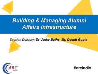 #arcindia
Building & Managing Alumni
Affairs Infrastructure
Session Delivery: Dr Veeky Baths, Mr. Deepit Gupta
 