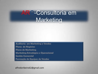 ARC-Consultoria em
         Marketing


Auditoria em Marketing e Vendas
Plano de Negócios
Plano de Marketing
Marketing Estratégico e Operacional
Gestão Comercial
Formação de Equipas de Vendas


alfredoribeiro62@gmail.com
 