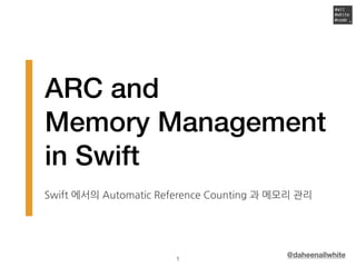 ARC and
Memory Management
in Swift
Swift 에서의 Automatic Reference Counting 과 메모리 관리
@daheenallwhite!1
 