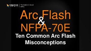 The leaders in visual
safety.
Arc Flash
Ten Common Arc Flash
Misconceptions
&
NFPA-70E
 