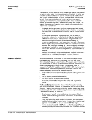 0100DB0402R3/06 Arc-flash Application Guide
3/2006 Conclusions
© 2004–2006 Schneider Electric All Rights Reserved 15
Energy values are high when the circuit breaker must operate in its thermal
(long-time) region due to the increased duration of the fault. At higher fault
current levels the circuit breakers operate instantaneously and the short
fault duration more than makes up for the increased levels of arcing fault
current. As a result, incident energy levels drop to very low values.
Typically, lower instantaneous pickup settings allow circuit breakers to
mitigate arc-flash hazards over a wider range of bolted fault current. This
helps to illustrate several important points regarding device coordination
and arc-flash hazard levels:
• Device trip settings can have a significant impact on arc-flash hazard
levels. Overcurrent device coordination studies should be performed in
conjunction with arc-flash analyses, or at least with arc-flash hazards in
mind.
• "Conservative assumptions" in system studies may not result in
conservative values in the arc-flash analysis. If project specifications
call for short-circuit analysis to be performed using an "infinite bus"
assumption for utility contribution or using a minimal value for
transformer impedances, or if such assumptions are made in the course
of executing the study, then calculated bolted fault current values can be
artificially high. As shown in Figure 12, it is not uncommon for incident
energy values to actually be lower for higher values of fault current. Arc-
flash studies should be performed using the most accurate data that is
available.
• Selective coordination of protective devices and mitigation of arc-flash
hazards may be mutually exclusive goals in certain situations.
CONCLUSIONS While several methods are available for calculation of arc-flash incident
energy levels and flash-protection boundaries, they may yield widely
different results for a given system location. The equations and methods in
IEEE 1584 should be used for arc-flash analysis whenever possible, but the
Hazard/Risk categories in NFPA 70E and the theoretical model for
calculation of arc-flash levels (also included in IEEE 1584) may be useful in
some situations. Several principles should be followed to ensure that
analysis results are as accurate as possible, including:
• Verify that the chosen analysis method is applicable to the system under
study.
• Use the state-of-the-art analysis methods.
• Use device-specific equations, when possible.
• Read and understand the "fine print" that comes with any analysis
method.
The Device Comparisons section showed that when applied correctly,
both circuit breakers and fuses can act to effectively limit arc-flash hazards.
However, if applied incorrectly, current-limiting fuses or low arc-flash circuit
breakers may do little to limit incident energy levels and may instead provide
a false sense of security. In particular:
• Circuit breakers typically performed better at lower values of fault
current, and their advantage over fuses increased as the device sizes
increased.
• Fuses typically provide better protection in systems with high levels of
available fault current, but levels at which the fuses have the advantage
approach or exceed 100 kA for fuse sizes of 2000 A or larger.
• For mid-sized devices (800–1600 A), low arc-flash Masterpact® circuit
breakers provide protection that is comparable to or superior to similarly-
 