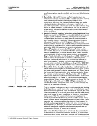 0100DB0402R3/06 Arc-flash Application Guide
3/2006 Which Calculation Method is Correct?
© 2004–2006 Schneider Electric All Rights Reserved 5
specific assumptions regarding available fault currents and fault clearing
times.
2. Out with the old, in with the new. Arc-flash hazard analysis is a
relatively new science, and as a result the available calculation methods
have changed significantly as understanding of the arc-flash
phenomenon has grown over the past 20+ years. Newer test results,
industry standards, and calculation methods are more likely to
accurately represent the actual hazard levels than older methods. They
should be used in preference to older methods that may be based on
smaller sets of test data or may be applicable over a smaller range of
system conditions.
3. Use device-specific equations rather than general equations. While
the general equations in IEEE 1584 are based on lab testing over a wide
range of system conditions, the testing cannot possibly accurately
characterize the performance of every available protective device in
every possible situation. In particular, the general equations may not
adequately characterize current-limiting action of fuses or circuit
breakers, and can therefore give results that may be overly conservative
for such devices. When equations based on testing of specific devices—
such as the IEEE 1584 equations for current-limiting fuses or the
Square D®
equations for low arc-flash Masterpact®
circuit breakers—
are available, they should be used rather than the general calculation
methods. One exception to this rule would be when there is significant
motor contribution to fault current at a given location, as discussed in
Step 6. Recall also that the simplified equations in IEEE 1584 for circuit
breakers are not device-specific equations, but rather are general
equations that may be used if little or no information is available for a
given circuit breaker. If accurate information about a breaker’s trip
characteristics is available, it should be used along with the IEEE 1584
general equations rather than the simplified circuit breaker equations.
4. Know which device clears the fault and use realistic fault current
values. When determining the arc-flash hazard level at a given location,
two of the major variables to consider are the bolted fault current level at
that location and the characteristics of the upstream protective device.
For example, consider calculation of fault current at a 200 A, 480 V
lighting panel fed from a 200 A feeder breaker located in a facility’s main
switchboard (device “A” in Figure 1). The panel also contains a main
breaker (device “B”) and several feeder breakers (e.g., device “C”). The
facility engineer intends to use the IEEE 1584 general equations to
calculate the incident energy level at the panel so that a worker at the
panel can be adequately protected.
First, the engineer must determine which circuit breaker acts to clear the
fault. Depending on exactly where in the panel the fault initiates, any of
the three devices might initially act to clear the fault. Typically, the worst-
case scenario will be for the fault to occur on the line-side of the panel’s
main circuit breaker, in which case it must be cleared by the upstream
feeder device (“A”). This breaker, which would normally be set to
selectively coordinate with device “B”, should have the longest tripping
time of the three devices shown for a given value of fault current. Even if
the arcing fault initiates on the load-side of branch circuit breaker “C”,
the fault could easily propagate to the line-side of the other devices in
the same enclosure. Therefore, to ensure that the calculations reflect the
maximum energy level to which a worker might be exposed, the trip
characteristics of device “A” should be considered.
What value of fault current should be considered—the available bolted
fault current at the switchboard containing device “A”, or the available
fault current at the lighting panel itself? Suppose that 100 kA bolted fault
A
B
C
Figure 1: Sample Panel Configuration
0100-0001
 