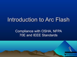 Introduction to Arc FlashIntroduction to Arc Flash
Compliance with OSHA, NFPA
70E and IEEE Standards
 